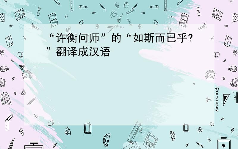 “许衡问师”的“如斯而已乎?”翻译成汉语