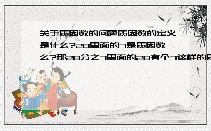 关于质因数的问题质因数的定义是什么?28里面的7是质因数么?那28分之7里面的28有个7这样的质因数，那就是说要先把28