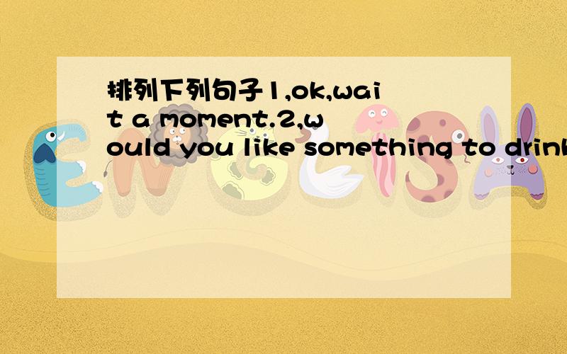 排列下列句子1,ok,wait a moment.2,would you like something to drink