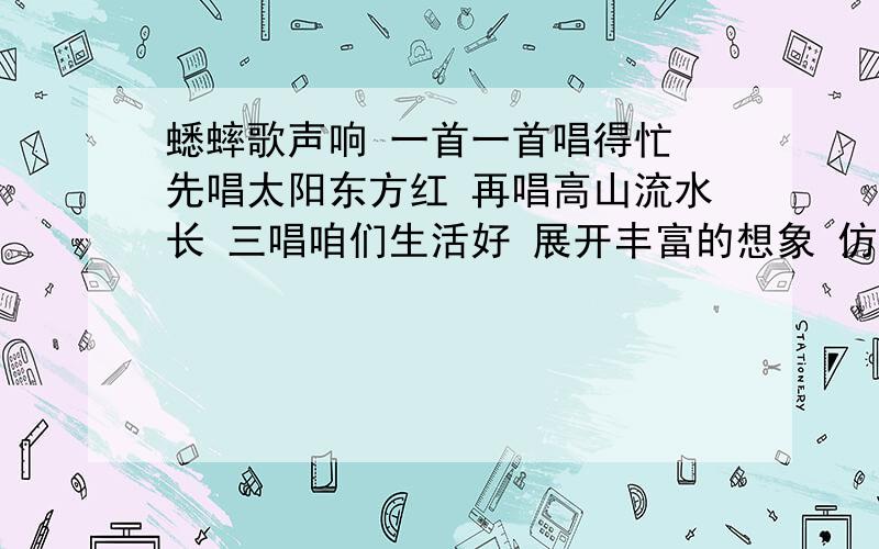 蟋蟀歌声响 一首一首唱得忙 先唱太阳东方红 再唱高山流水长 三唱咱们生活好 展开丰富的想象 仿照儿歌再写一写 蟋蟀歌声响