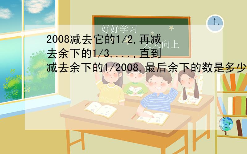 2008减去它的1/2,再减去余下的1/3,...,直到减去余下的1/2008,最后余下的数是多少?列式计算