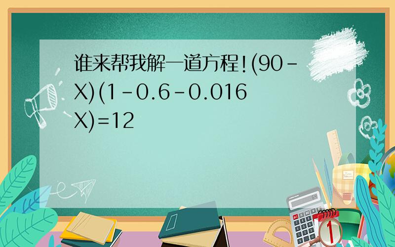 谁来帮我解一道方程!(90-X)(1-0.6-0.016X)=12