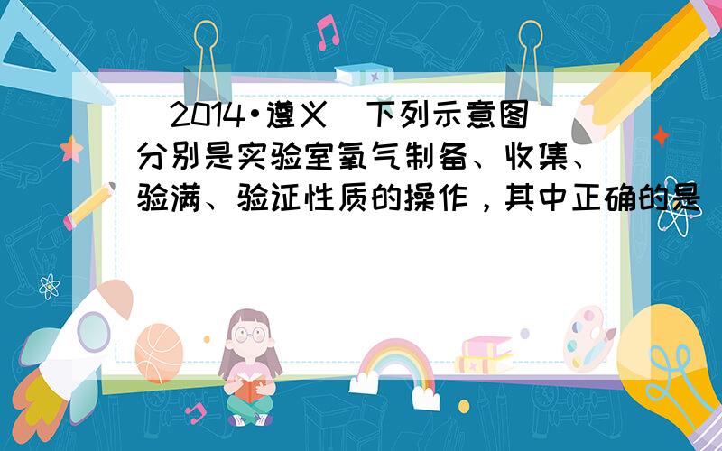 （2014•遵义）下列示意图分别是实验室氧气制备、收集、验满、验证性质的操作，其中正确的是（　　）