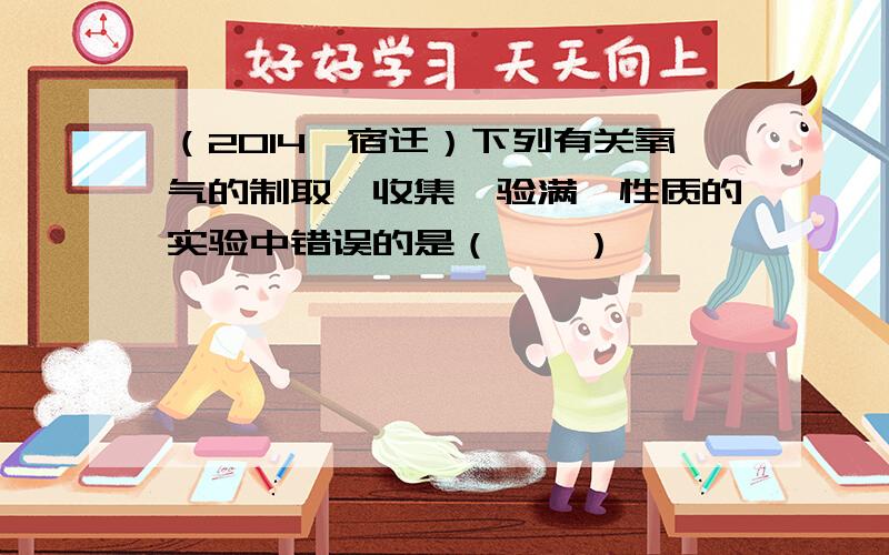 （2014•宿迁）下列有关氧气的制取、收集、验满、性质的实验中错误的是（　　）