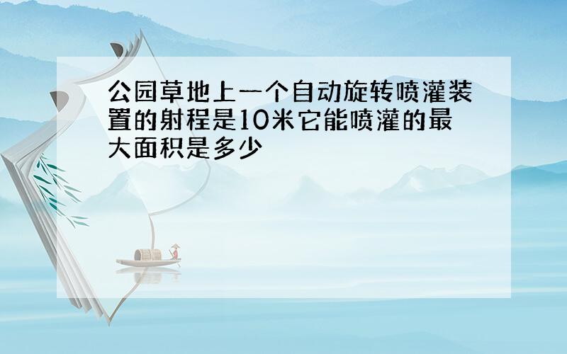 公园草地上一个自动旋转喷灌装置的射程是10米它能喷灌的最大面积是多少