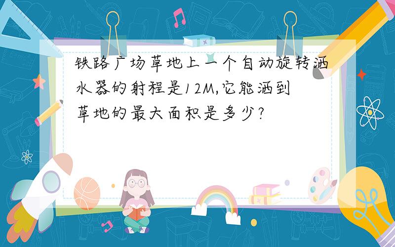 铁路广场草地上一个自动旋转洒水器的射程是12M,它能洒到草地的最大面积是多少?