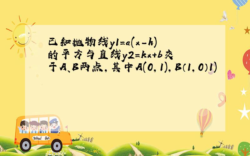 已知抛物线y1=a(x-h)的平方与直线y2=kx+b交于A、B两点,其中A(0,1),B（1,0）1)