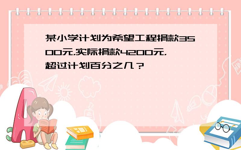 某小学计划为希望工程捐款3500元，实际捐款4200元，超过计划百分之几？