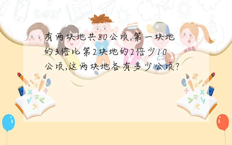 有两块地共80公顷,第一块地的3倍比第2块地的2倍少10公顷,这两块地各有多少公顷?