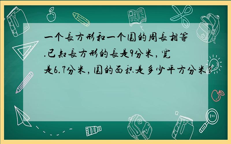 一个长方形和一个圆的周长相等．已知长方形的长是9分米，宽是6.7分米，圆的面积是多少平方分米？