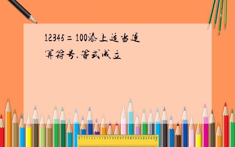 12345=100添上适当运算符号.等式成立