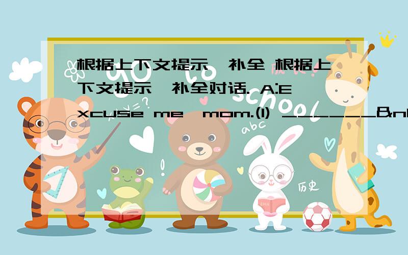 根据上下文提示,补全 根据上下文提示,补全对话. A:Excuse me,mom.(1) ______ my