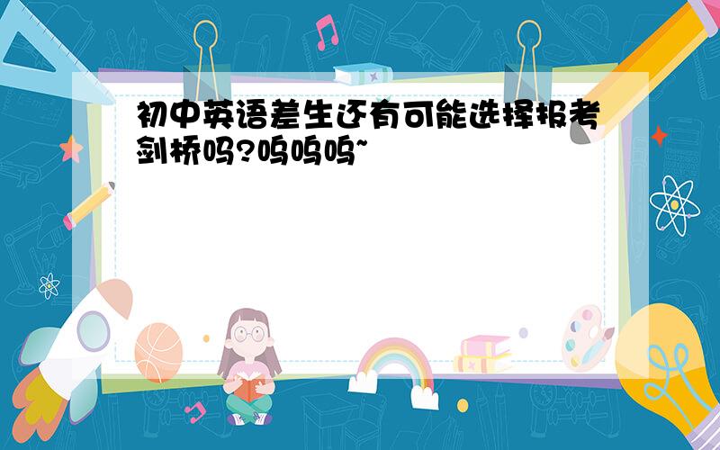 初中英语差生还有可能选择报考剑桥吗?呜呜呜~