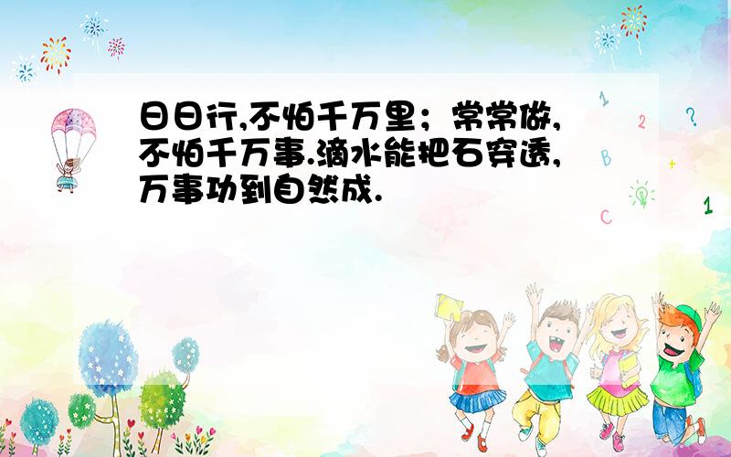 日日行,不怕千万里；常常做,不怕千万事.滴水能把石穿透,万事功到自然成.