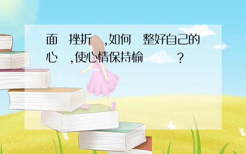 面對挫折時,如何調整好自己的心態,使心情保持愉悅狀態?