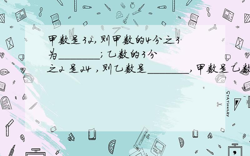 甲数是32,则甲数的4分之3为_______;乙数的3分之2 是24 ,则乙数是_______,甲数是乙数的______