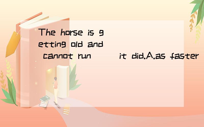 The horse is getting old and cannot run___it did.A.as faster