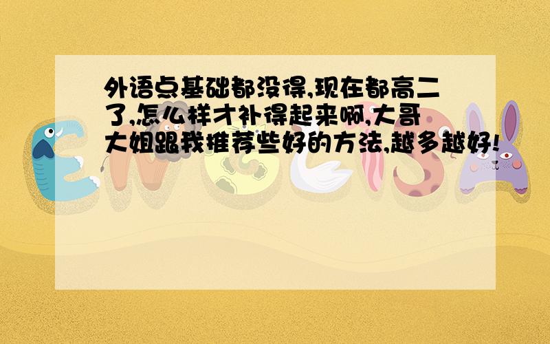 外语点基础都没得,现在都高二了,怎么样才补得起来啊,大哥大姐跟我推荐些好的方法,越多越好!