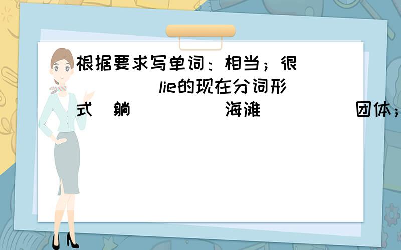 根据要求写单词：相当；很 ____ (lie的现在分词形式）躺 ____ 海滩 ____ 团体；组 ____ .