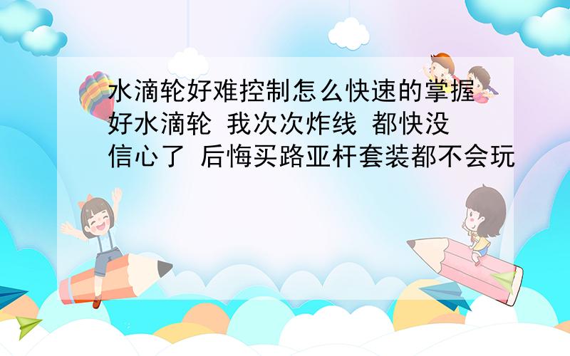 水滴轮好难控制怎么快速的掌握好水滴轮 我次次炸线 都快没信心了 后悔买路亚杆套装都不会玩