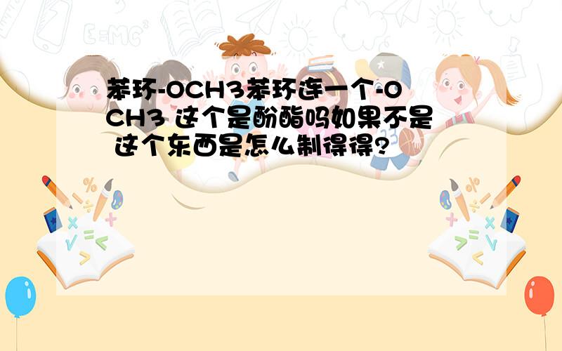 苯环-OCH3苯环连一个-OCH3 这个是酚酯吗如果不是 这个东西是怎么制得得?