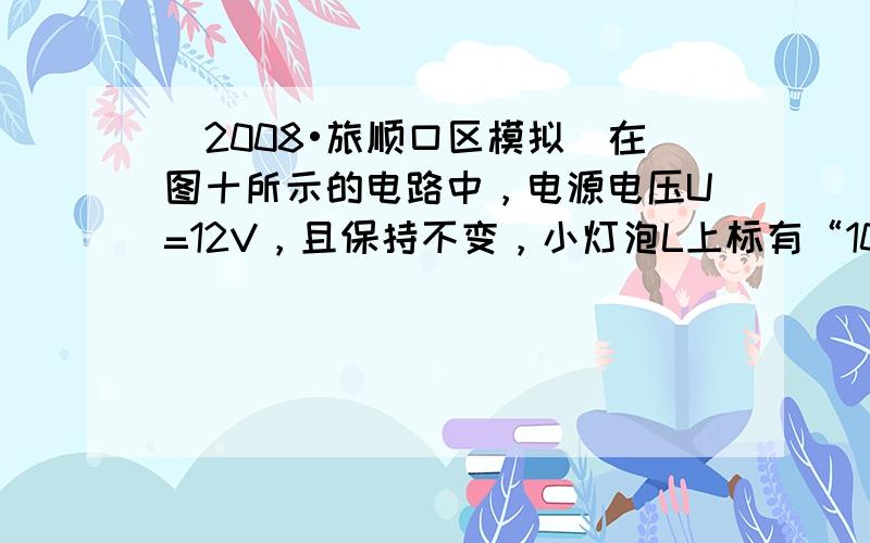 （2008•旅顺口区模拟）在图十所示的电路中，电源电压U=12V，且保持不变，小灯泡L上标有“10V、5W”字样，电阻R