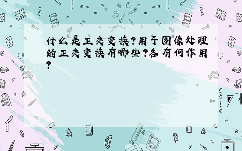 什么是正交变换?用于图像处理的正交变换有哪些?各有何作用?