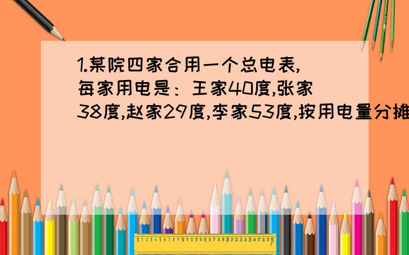 1.某院四家合用一个总电表,每家用电是：王家40度,张家38度,赵家29度,李家53度,按用电量分摊电费,每家应该付多少