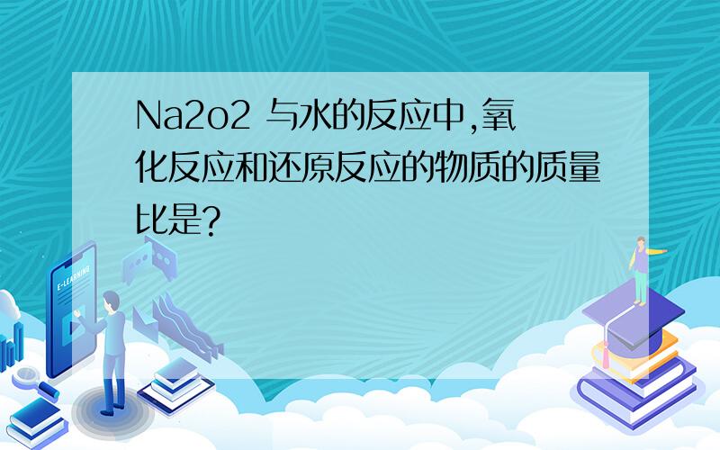 Na2o2 与水的反应中,氧化反应和还原反应的物质的质量比是?