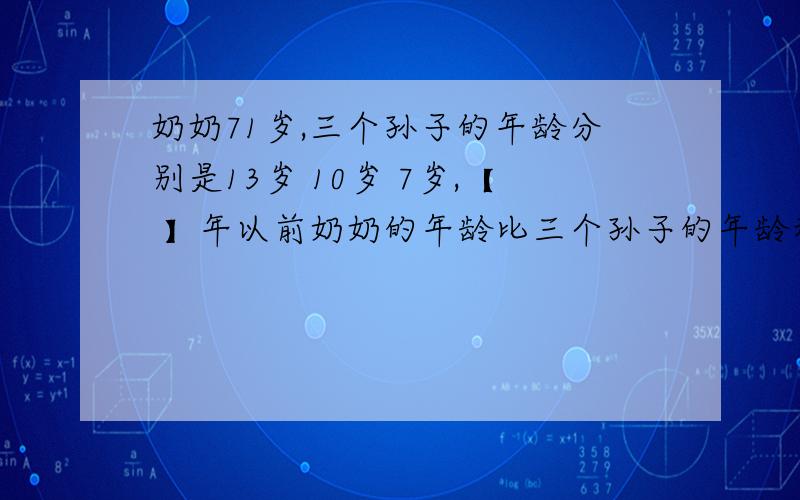 奶奶71岁,三个孙子的年龄分别是13岁 10岁 7岁,【 】年以前奶奶的年龄比三个孙子的年龄和还多5岁 不用方程