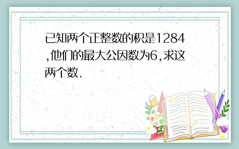 已知两个正整数的积是1284,他们的最大公因数为6,求这两个数.