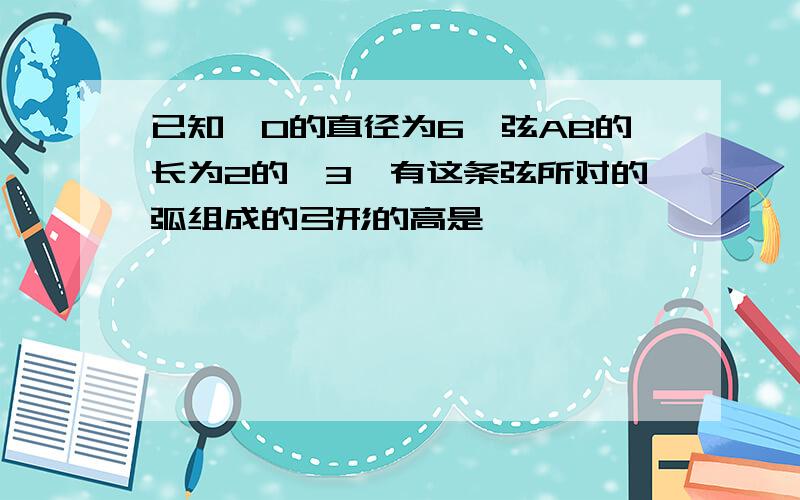 已知⊙O的直径为6,弦AB的长为2的√3,有这条弦所对的弧组成的弓形的高是﹙﹚