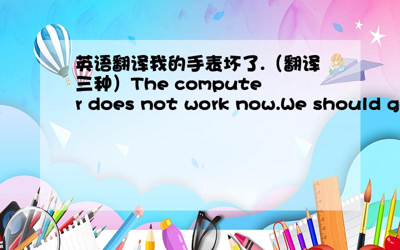 英语翻译我的手表坏了.（翻译三种）The computer does not work now.We should ge