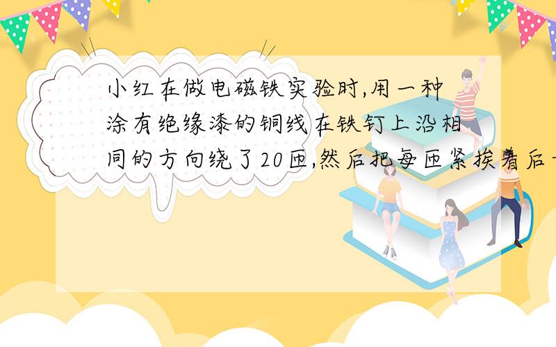 小红在做电磁铁实验时,用一种涂有绝缘漆的铜线在铁钉上沿相同的方向绕了20匝,然后把每匝紧挨着后量得这20