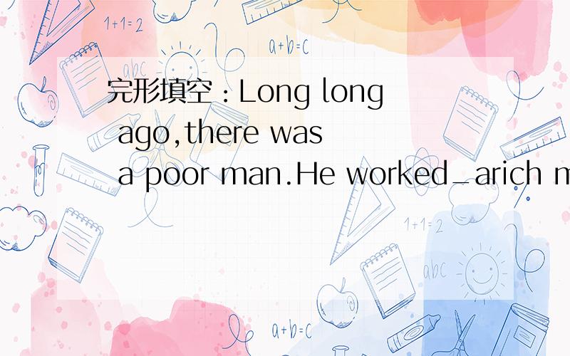 完形填空：Long long ago,there was a poor man.He worked_arich man.