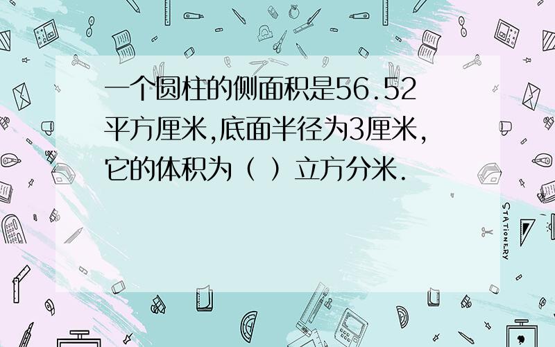 一个圆柱的侧面积是56.52平方厘米,底面半径为3厘米,它的体积为（ ）立方分米.