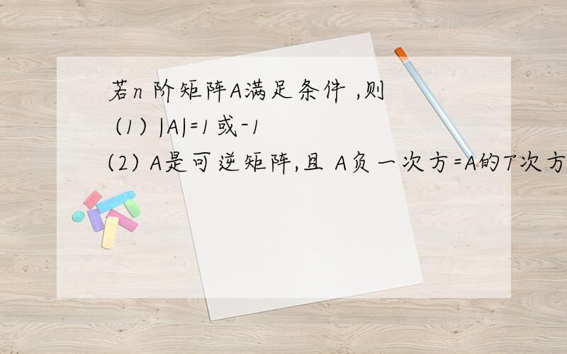 若n 阶矩阵A满足条件 ,则 (1) |A|=1或-1 (2) A是可逆矩阵,且 A负一次方=A的T次方