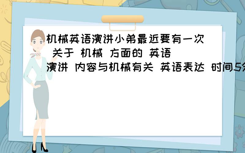 机械英语演讲小弟最近要有一次 关于 机械 方面的 英语 演讲 内容与机械有关 英语表达 时间5分钟左右的 如有英语高手帮