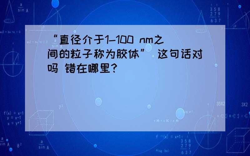 “直径介于1-100 nm之间的粒子称为胶体” 这句话对吗 错在哪里?