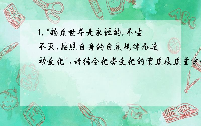 1.“物质世界是永恒的,不生不灭,按照自身的自然规律而运动变化”,请结合化学变化的实质及质量守恒定律谈谈如何理解这句话的