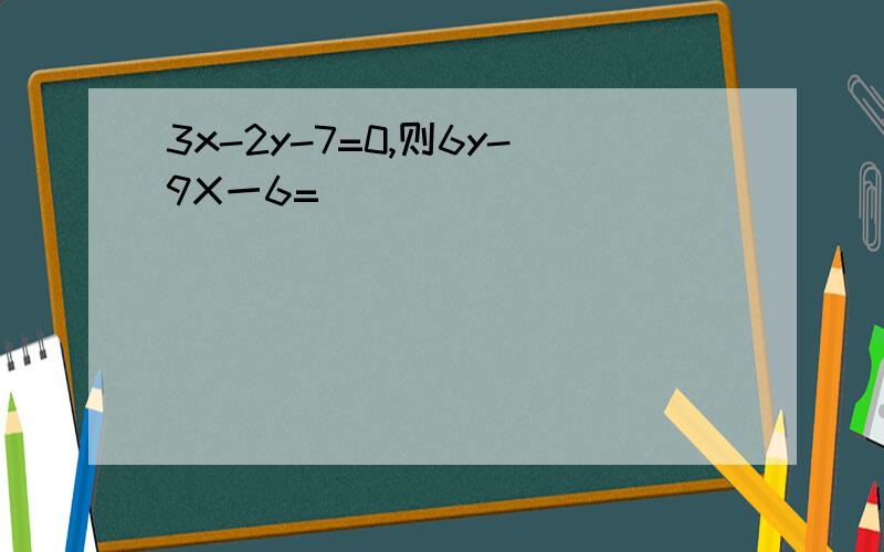 3x-2y-7=0,则6y-9X一6=