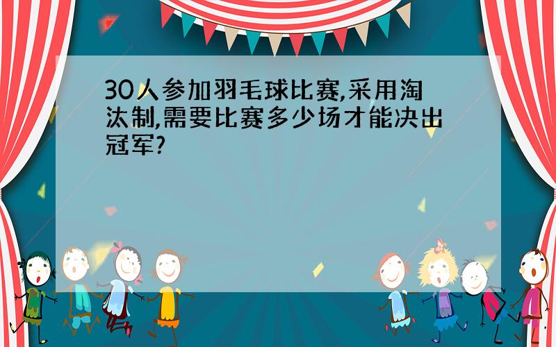 30人参加羽毛球比赛,采用淘汰制,需要比赛多少场才能决出冠军?