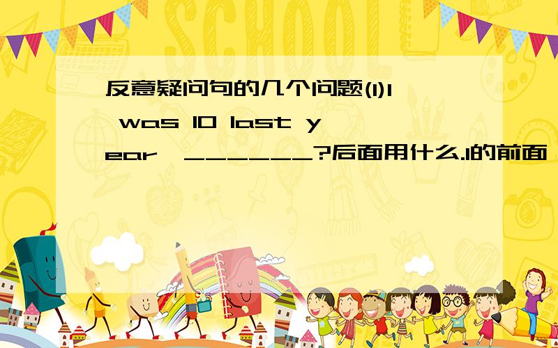 反意疑问句的几个问题(1)I was 10 last year,______?后面用什么.I的前面一定要用aren't还