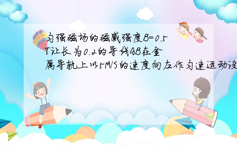 匀强磁场的磁感强度B=0.5T让长为0.2的导线AB在金属导轨上以5M/S的速度向左作匀速运动设导轨两侧