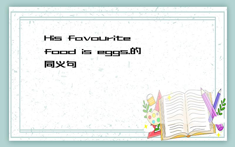 His favourite food is eggs.的同义句