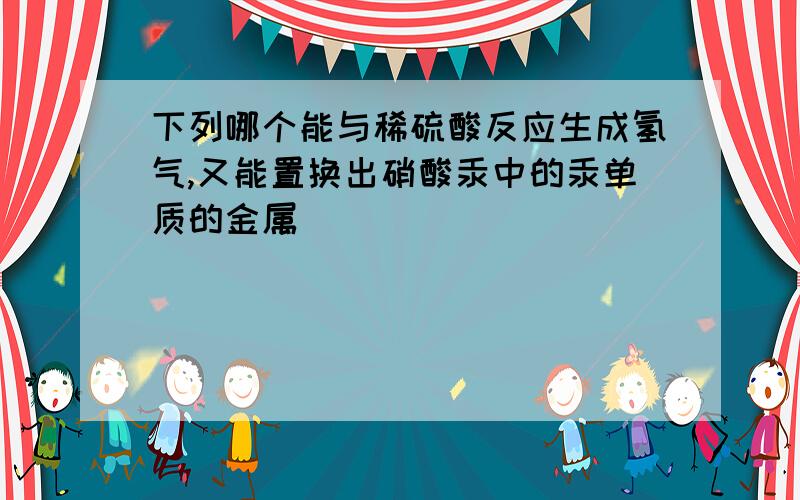 下列哪个能与稀硫酸反应生成氢气,又能置换出硝酸汞中的汞单质的金属