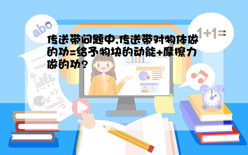 传送带问题中,传送带对物体做的功=给予物块的动能+摩擦力做的功?