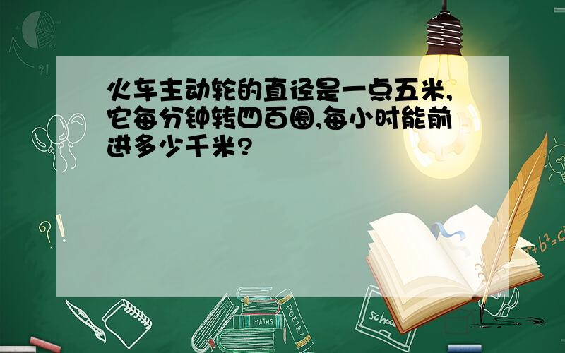 火车主动轮的直径是一点五米,它每分钟转四百圈,每小时能前进多少千米?