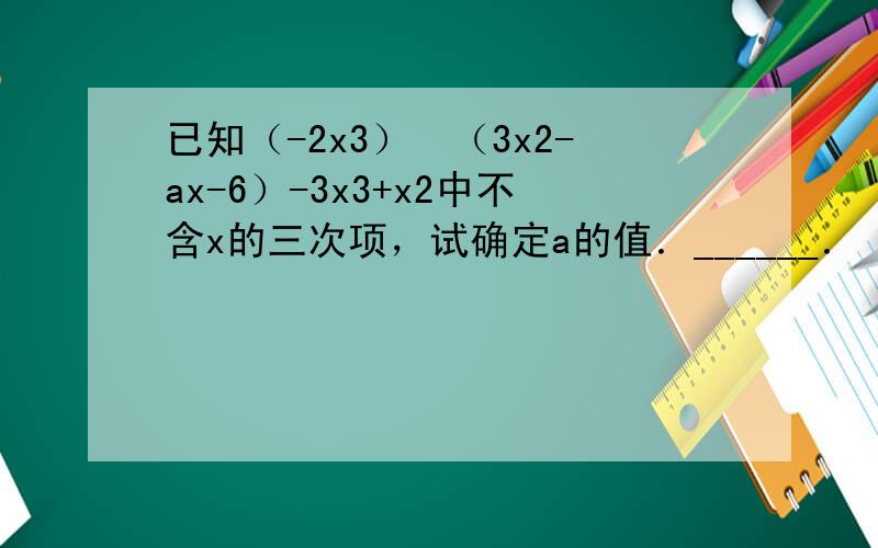 已知（-2x3）•（3x2-ax-6）-3x3+x2中不含x的三次项，试确定a的值．______．