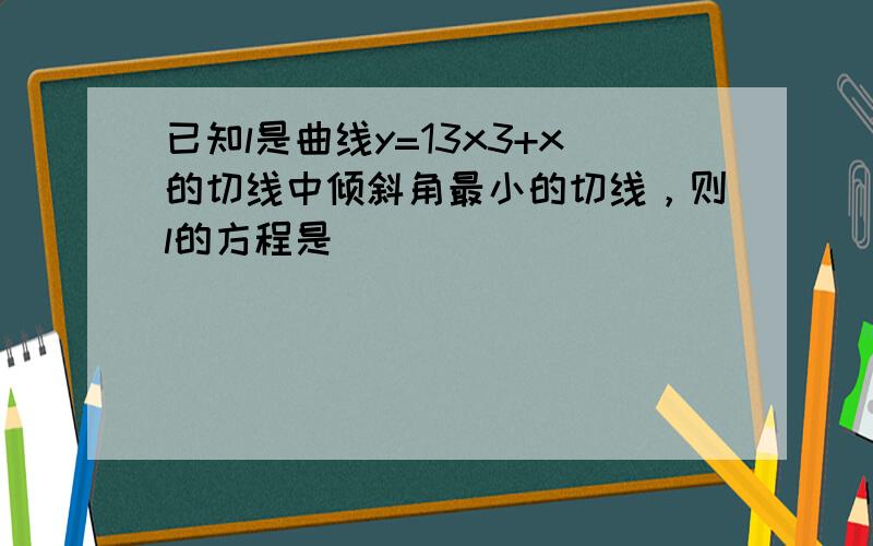 已知l是曲线y=13x3+x的切线中倾斜角最小的切线，则l的方程是 ___ ．